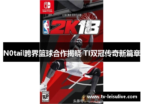 N0tail跨界篮球合作揭晓 TI双冠传奇新篇章