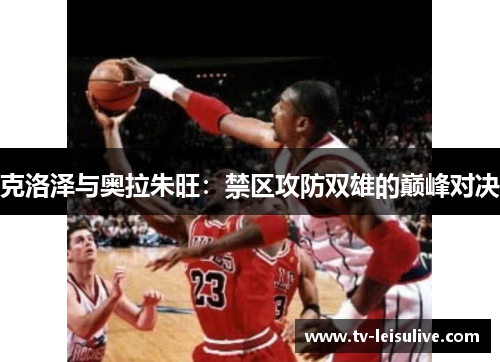 克洛泽与奥拉朱旺：禁区攻防双雄的巅峰对决