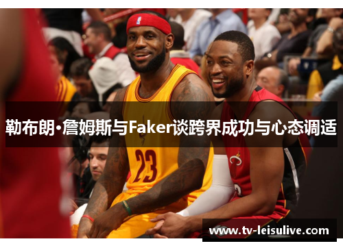勒布朗·詹姆斯与Faker谈跨界成功与心态调适